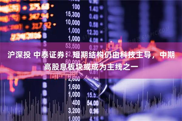 沪深投 中泰证券：短期结构仍由科技主导，中期高股息板块或成为主线之一