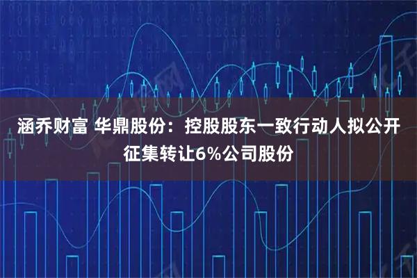 涵乔财富 华鼎股份：控股股东一致行动人拟公开征集转让6%公司股份