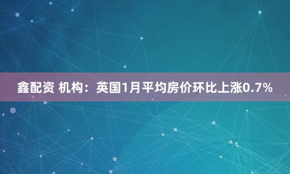 鑫配资 机构：英国1月平均房价环比上涨0.7%