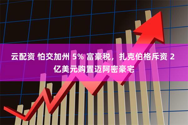 云配资 怕交加州 5% 富豪税，扎克伯格斥资 2 亿美元购置迈阿密豪宅