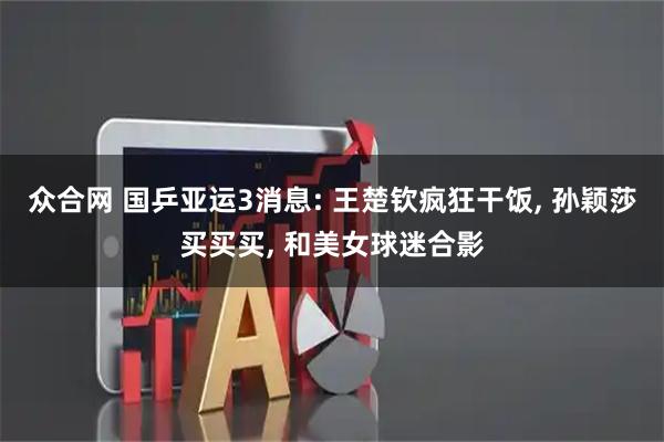 众合网 国乒亚运3消息: 王楚钦疯狂干饭, 孙颖莎买买买, 和美女球迷合影