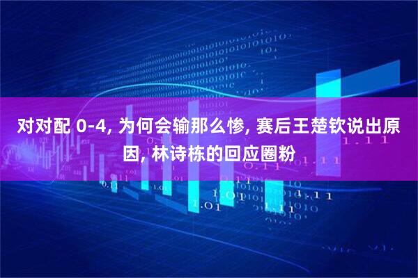 对对配 0-4, 为何会输那么惨, 赛后王楚钦说出原因, 林诗栋的回应圈粉