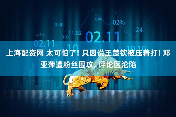 上海配资网 太可怕了! 只因说王楚钦被压着打! 邓亚萍遭粉丝围攻, 评论区沦陷