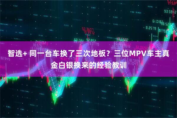 智选+ 同一台车换了三次地板？三位MPV车主真金白银换来的经验教训