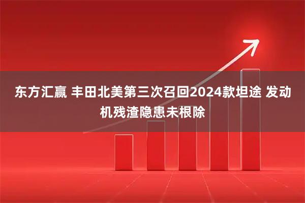 东方汇赢 丰田北美第三次召回2024款坦途 发动机残渣隐患未根除