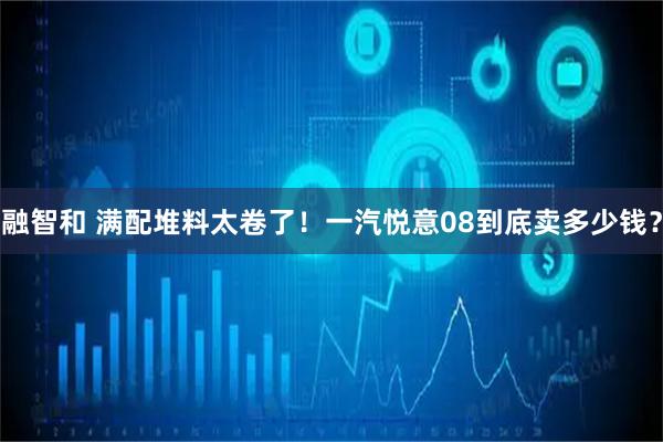 融智和 满配堆料太卷了！一汽悦意08到底卖多少钱？