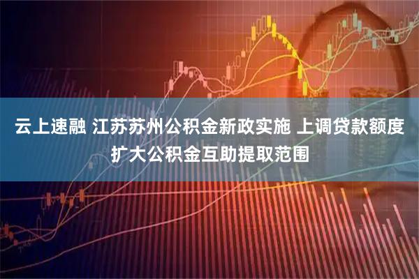 云上速融 江苏苏州公积金新政实施 上调贷款额度扩大公积金互助提取范围