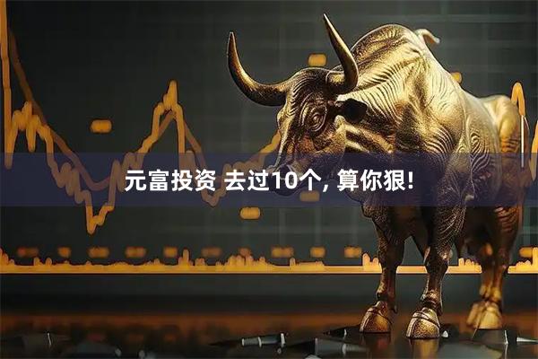 元富投资 去过10个, 算你狠!