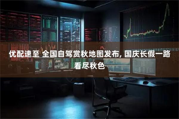 优配速至 全国自驾赏秋地图发布, 国庆长假一路看尽秋色