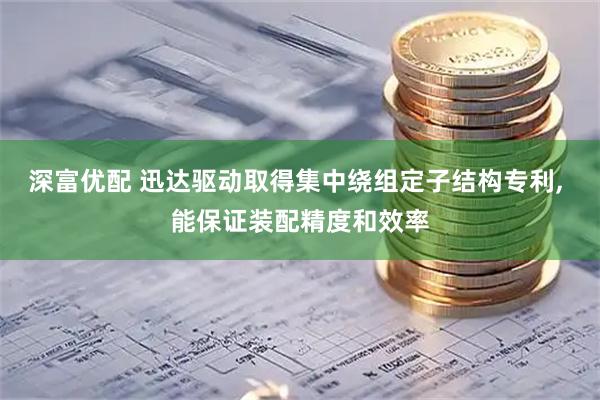 深富优配 迅达驱动取得集中绕组定子结构专利, 能保证装配精度和效率