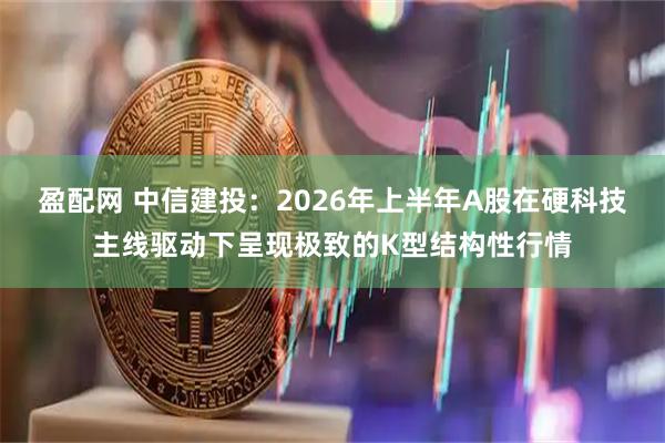 盈配网 中信建投：2026年上半年A股在硬科技主线驱动下呈现极致的K型结构性行情