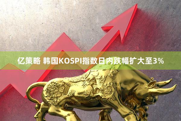 亿策略 韩国KOSPI指数日内跌幅扩大至3%