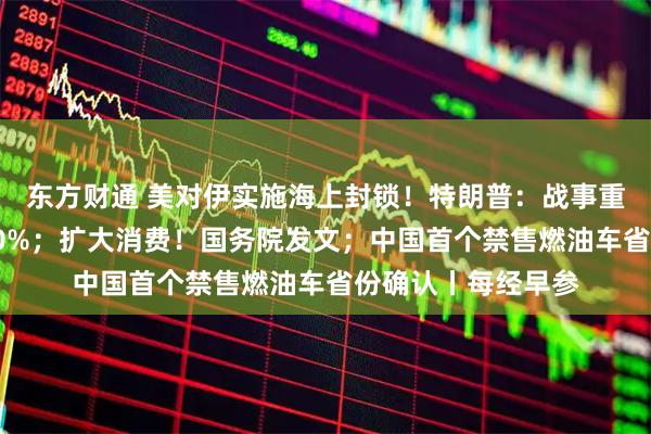东方财通 美对伊实施海上封锁！特朗普：战事重新爆发；油价涨10%；扩大消费！国务院发文；中国首个禁售燃油车省份确认丨每经早参