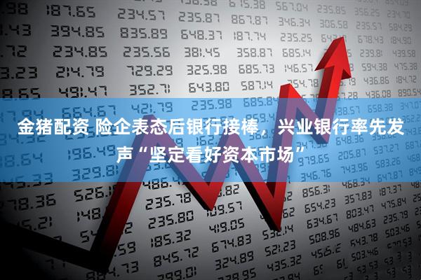 金猪配资 险企表态后银行接棒，兴业银行率先发声“坚定看好资本市场”