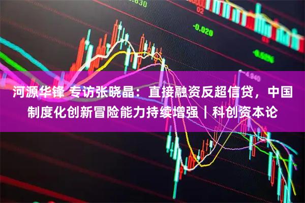 河源华锋 专访张晓晶：直接融资反超信贷，中国制度化创新冒险能力持续增强｜科创资本论