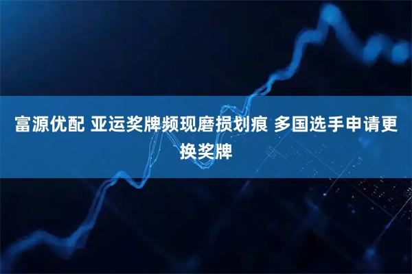 富源优配 亚运奖牌频现磨损划痕 多国选手申请更换奖牌