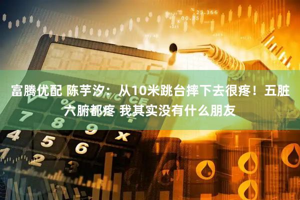 富腾优配 陈芋汐：从10米跳台摔下去很疼！五脏六腑都疼 我其实没有什么朋友