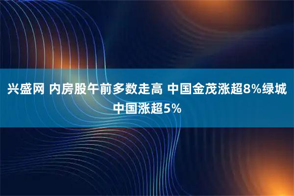 兴盛网 内房股午前多数走高 中国金茂涨超8%绿城中国涨超5%