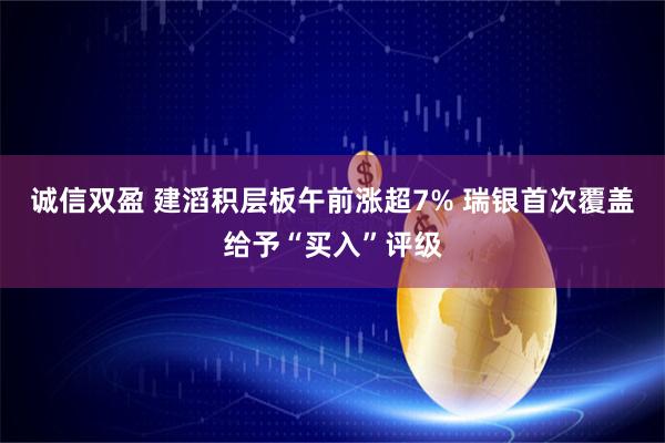 诚信双盈 建滔积层板午前涨超7% 瑞银首次覆盖给予“买入”评级
